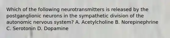 Which of the following neurotransmitters is released by the postganglionic neurons in the sympathetic division of <a href='https://www.questionai.com/knowledge/kMqcwgxBsH-the-autonomic-nervous-system' class='anchor-knowledge'>the autonomic <a href='https://www.questionai.com/knowledge/kThdVqrsqy-nervous-system' class='anchor-knowledge'>nervous system</a></a>? A. Acetylcholine B. Norepinephrine C. Serotonin D. Dopamine