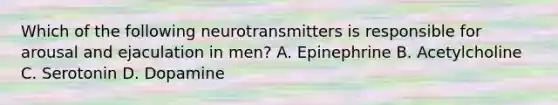 Which of the following neurotransmitters is responsible for arousal and ejaculation in men? A. Epinephrine B. Acetylcholine C. Serotonin D. Dopamine