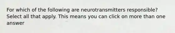 For which of the following are neurotransmitters responsible? Select all that apply. This means you can click on more than one answer