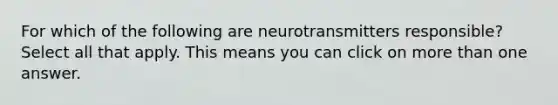 For which of the following are neurotransmitters responsible? Select all that apply. This means you can click on more than one answer.