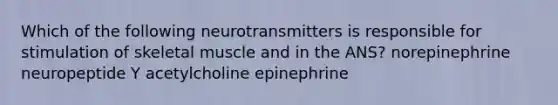 Which of the following neurotransmitters is responsible for stimulation of skeletal muscle and in the ANS? norepinephrine neuropeptide Y acetylcholine epinephrine