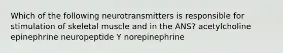 Which of the following neurotransmitters is responsible for stimulation of skeletal muscle and in the ANS? acetylcholine epinephrine neuropeptide Y norepinephrine