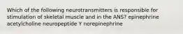 Which of the following neurotransmitters is responsible for stimulation of skeletal muscle and in the ANS? epinephrine acetylcholine neuropeptide Y norepinephrine