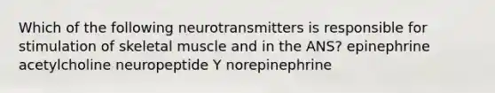 Which of the following neurotransmitters is responsible for stimulation of skeletal muscle and in the ANS? epinephrine acetylcholine neuropeptide Y norepinephrine