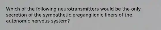 Which of the following neurotransmitters would be the only secretion of the sympathetic preganglionic fibers of the autonomic nervous system?