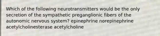 Which of the following neurotransmitters would be the only secretion of the sympathetic preganglionic fibers of <a href='https://www.questionai.com/knowledge/kMqcwgxBsH-the-autonomic-nervous-system' class='anchor-knowledge'>the autonomic nervous system</a>? epinephrine norepinephrine acetylcholinesterase acetylcholine