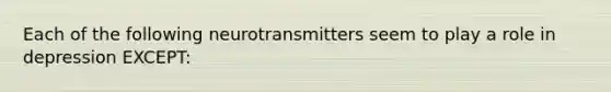 Each of the following neurotransmitters seem to play a role in depression EXCEPT: