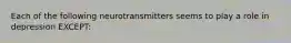 Each of the following neurotransmitters seems to play a role in depression EXCEPT: