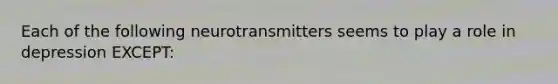 Each of the following neurotransmitters seems to play a role in depression EXCEPT: