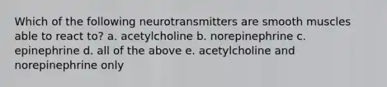 Which of the following neurotransmitters are smooth muscles able to react to? a. acetylcholine b. norepinephrine c. epinephrine d. all of the above e. acetylcholine and norepinephrine only