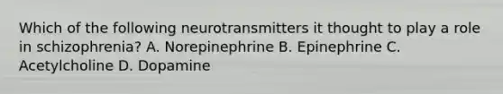 Which of the following neurotransmitters it thought to play a role in schizophrenia? A. Norepinephrine B. Epinephrine C. Acetylcholine D. Dopamine