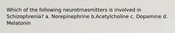 Which of the following neurotrnasmitters is involved in Schizophrenia? a. Norepinephrine b.Acetylcholine c. Dopamine d. Melatonin