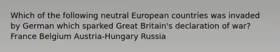 Which of the following neutral European countries was invaded by German which sparked Great Britain's declaration of war? France Belgium Austria-Hungary Russia