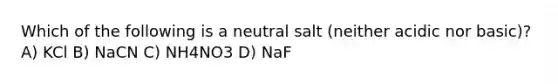 Which of the following is a neutral salt (neither acidic nor basic)? A) KCl B) NaCN C) NH4NO3 D) NaF