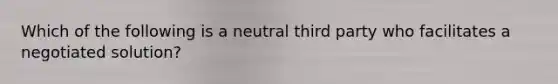 Which of the following is a neutral third party who facilitates a negotiated​ solution?