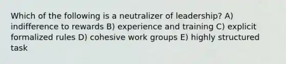 Which of the following is a neutralizer of leadership? A) indifference to rewards B) experience and training C) explicit formalized rules D) cohesive work groups E) highly structured task