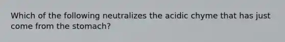 Which of the following neutralizes the acidic chyme that has just come from the stomach?