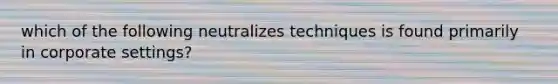 which of the following neutralizes techniques is found primarily in corporate settings?