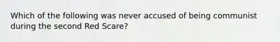 Which of the following was never accused of being communist during the second Red Scare?