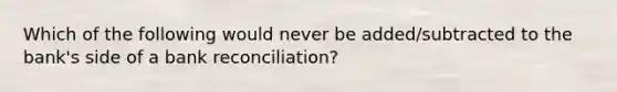 Which of the following would never be added/subtracted to the bank's side of a bank reconciliation?