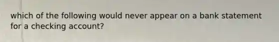 which of the following would never appear on a bank statement for a checking account?