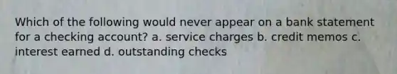 Which of the following would never appear on a bank statement for a checking account? a. service charges b. credit memos c. interest earned d. outstanding checks