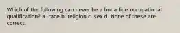 Which of the following can never be a bona fide occupational qualification? a. race b. religion c. sex d. None of these are correct.