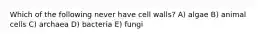 Which of the following never have cell walls? A) algae B) animal cells C) archaea D) bacteria E) fungi