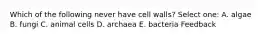 Which of the following never have cell walls? Select one: A. algae B. fungi C. animal cells D. archaea E. bacteria Feedback