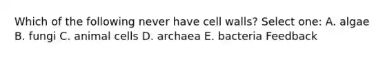 Which of the following never have cell walls? Select one: A. algae B. fungi C. animal cells D. archaea E. bacteria Feedback