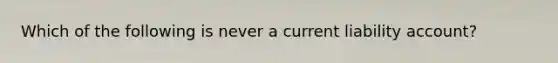 Which of the following is never a current liability account?