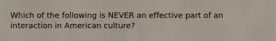 Which of the following is NEVER an effective part of an interaction in American culture?