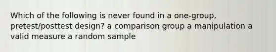 Which of the following is never found in a one-group, pretest/posttest design? a comparison group a manipulation a valid measure a random sample