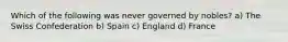 Which of the following was never governed by nobles? a) The Swiss Confederation b) Spain c) England d) France