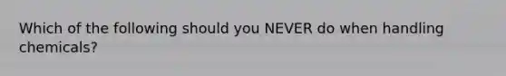 Which of the following should you NEVER do when handling chemicals?