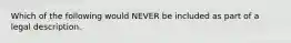 Which of the following would NEVER be included as part of a legal description.