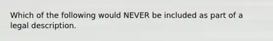 Which of the following would NEVER be included as part of a legal description.