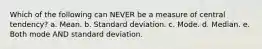 Which of the following can NEVER be a measure of central tendency? a. Mean. b. Standard deviation. c. Mode. d. Median. e. Both mode AND standard deviation.