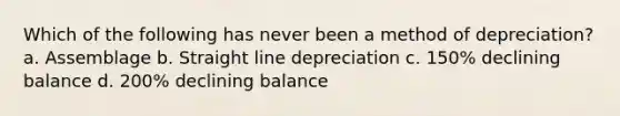 Which of the following has never been a method of depreciation? a. Assemblage b. Straight line depreciation c. 150% declining balance d. 200% declining balance