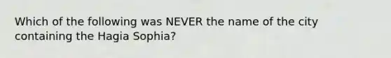 Which of the following was NEVER the name of the city containing the Hagia Sophia?