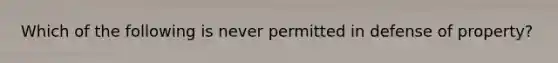 Which of the following is never permitted in defense of property?