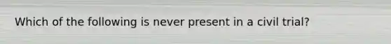 Which of the following is never present in a civil trial?