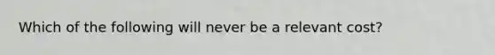 Which of the following will never be a relevant cost?