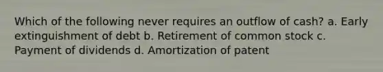 Which of the following never requires an outflow of cash? a. Early extinguishment of debt b. Retirement of common stock c. Payment of dividends d. Amortization of patent