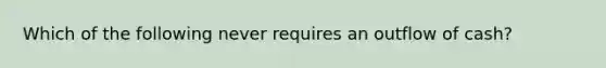 Which of the following never requires an outflow of cash?