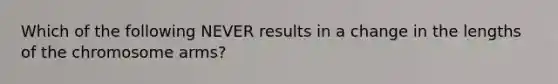 Which of the following NEVER results in a change in the lengths of the chromosome arms?