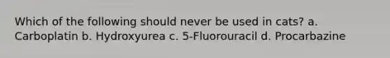 Which of the following should never be used in cats? a. Carboplatin b. Hydroxyurea c. 5-Fluorouracil d. Procarbazine