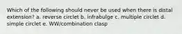 Which of the following should never be used when there is distal extension? a. reverse circlet b. infrabulge c. multiple circlet d. simple circlet e. WW/combination clasp
