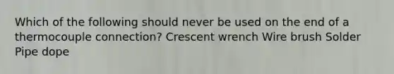 Which of the following should never be used on the end of a thermocouple connection? Crescent wrench Wire brush Solder Pipe dope