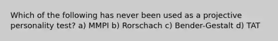 Which of the following has never been used as a projective personality test? a) MMPI b) Rorschach c) Bender-Gestalt d) TAT